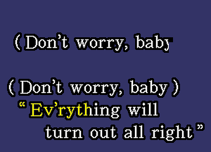 (Donk worry, bab)

( Doni worry, baby)
(( Evathing Will
turn out all right ),