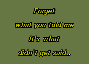 Forget
what you told me

It's what

didn't get said.