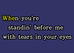 When youTe

standiw before me

With tears in your eyes