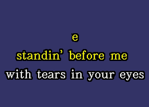 e

standiw before me

With tears in your eyes