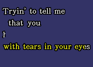 Tryif to tell me

that you

With tears in your eyes