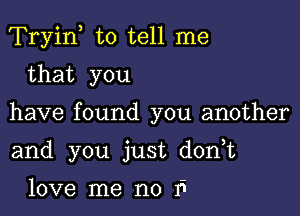 Tryif to tell me

that you

have found you another

and you just d0n t

love me no 11