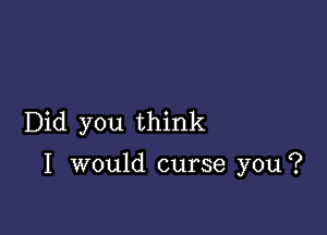 Did you think

I would curse you?