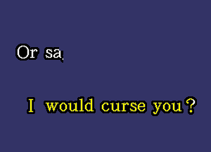 Or sa.

I would curse you?