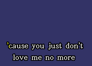 bause you just donut

love me no more