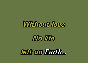 Without love

No life

left on Earth