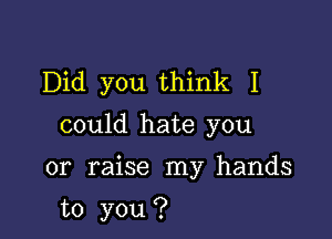 Did you think I

could hate you

or raise my hands

to you ?