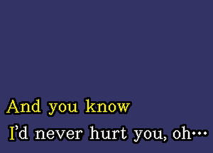 And you know

Yd never hurt you, ohm