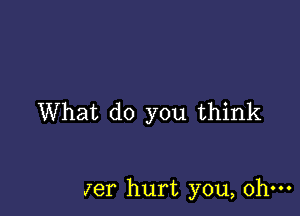 What do you think

Jer hurt you, ohm