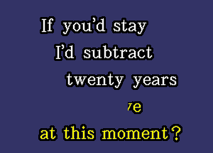 If y0u d stay
Yd subtract

twenty years
7e

at this moment?