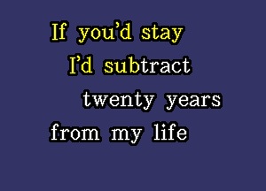 If you,d stay
Pd subtract

twenty years

from my life