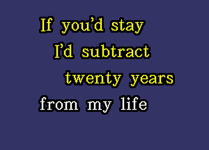 If you,d stay
Pd subtract

twenty years

from my life