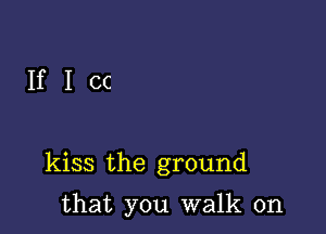 IfIcc

kiss the ground

that you walk on