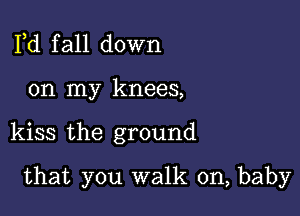 Pd f all down

on my knees,

kiss the ground

that you walk on, baby