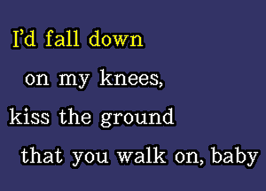 Pd f all down

on my knees,

kiss the ground

that you walk on, baby