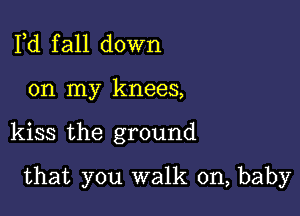 Pd f all down

on my knees,

kiss the ground

that you walk on, baby