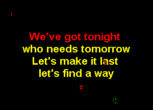 We've got tonight
who needs tomorrow

Let's make it last
let's find a way

-
.