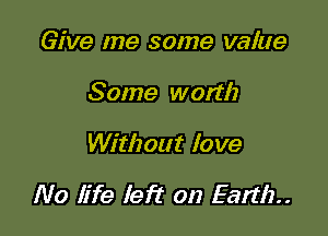 Give me some value
Some worth

Without love

No life left on Earth