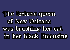 The fortune queen

of New Orleans
was brushing her cat
in her black limousine