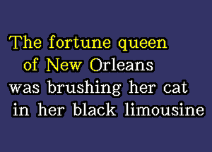 The fortune queen

of New Orleans
was brushing her cat
in her black limousine