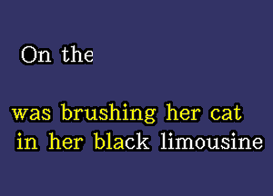 On the

was brushing her cat
in her black limousine