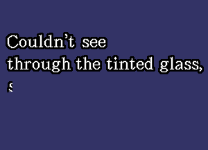 Couldnk see
through the tinted glass,

(

h