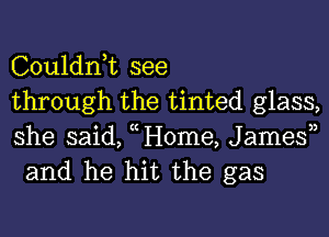 Couldnk see
through the tinted glass,

she said, Home, Jamesn
and he hit the gas