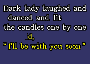 Dark lady laughed and
danced and lit
the candles one by one
id,
x 111 be With you soon 3,