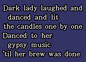 Dark lady laughed and
danced and lit
the candles one by one
Danced to her
gypsy music
Lil her brew was done