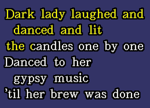 Dark lady laughed and
danced and lit
the candles one by one
Danced to her
gypsy music
Lil her brew was done