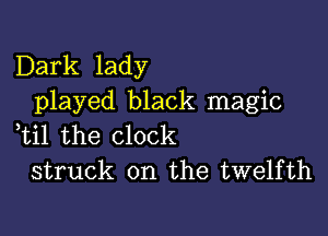 Dark lady
played black magic

,til the clock
struck on the twelfth