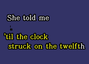 She told me

,til the clock
struck on the twelfth