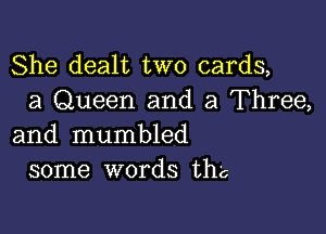 She dealt two cards,
a Queen and a Three,

and mumbled
some words th'c