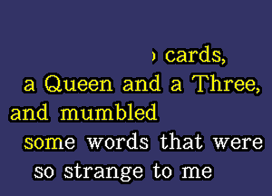 ) cards,
a Queen and a Three,

and mumbled
some words that were
so strange to me