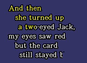 And then
she turned up
a two-eyed Jack,

my eyes saw red
but the card
still stayed t