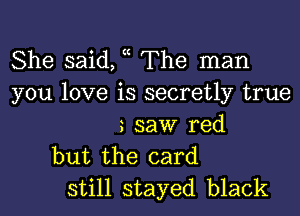 She said, c The man
you love is secretly true
saw red
but the card
still stayed black