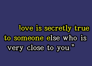 love is secretly true

to someone else who is
very close to you ,