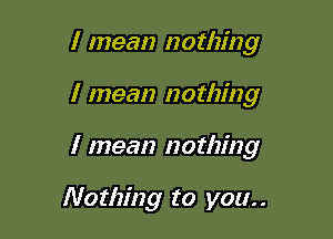 I mean nothing

I mean nothing

I mean nothing

Nothing to you. .