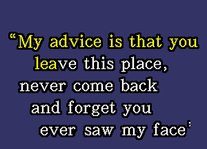 yyMy advice is that you
leave this place,
never come back
and forget you

ever saw my facez l