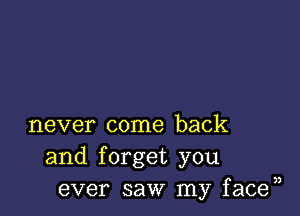 never come back
and forget you
ever saw my facen