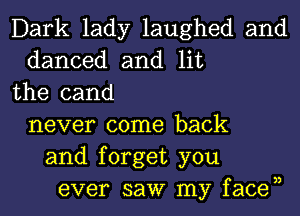 Dark lady laughed and
danced and lit
the cand
never come back
and forget you
ever saw my facen