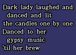 Dark lady laughed and
danced and lit
the candles one by one

Danced to her
gypsy music
,til her brew