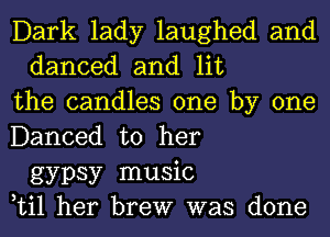 Dark lady laughed and
danced and lit
the candles one by one
Danced to her
gypsy music
Lil her brew was done