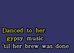 Danced to her
gypsy music
,til her brew was done