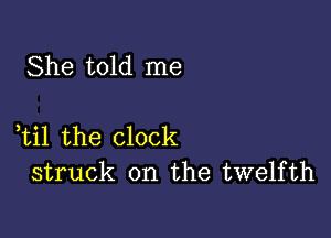 She told me

,til the clock
struck on the twelfth