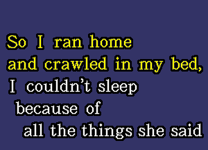 So I ran home
and crawled in my bed,
I couldn,t sleep
because of

all the things she said