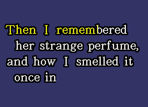 Then I remembered
her strange perfume,

and how I smelled it
once in