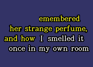 emembered
her strange perfume,
and how I smelled it
once in my own room