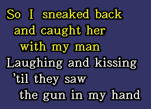 So I sneaked back
and caught her
With my man
Laughing and kissing
Lil they saw
the gun in my hand