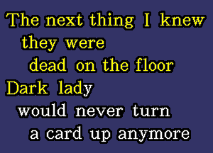 The next thing I knew
they were
dead on the floor
Dark lady
would never turn
a card up anymore